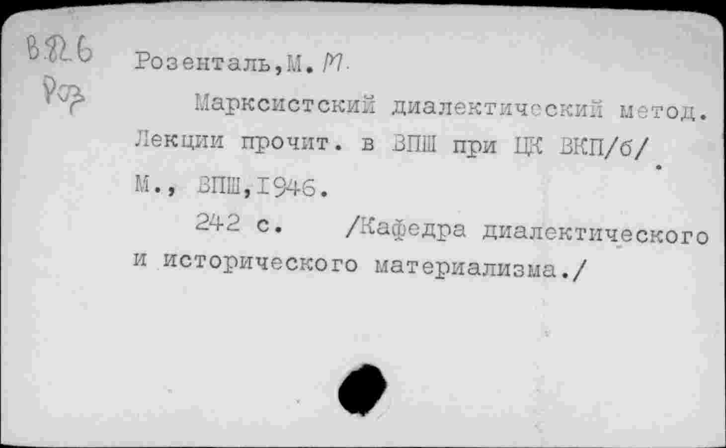 ﻿Розенталь,М. /*7
Марксистский диалектический метод.
Лекции прочит. в ВПШ при ЦК ВКП/б/
М., ВПШ,1946.
242 с. /Кафедра диалектического и исторического материализма./